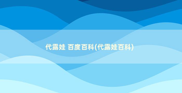 代露娃 百度百科(代露娃百科)